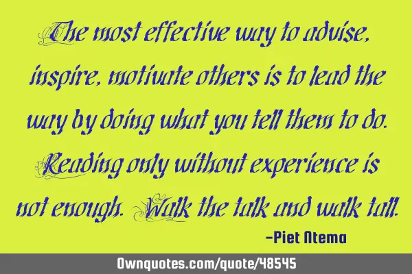 The most effective way to advise,inspire,motivate others is to lead the way by doing what you tell