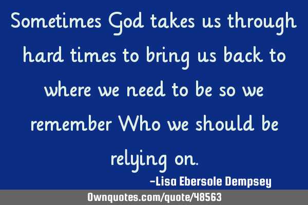 Sometimes God takes us through hard times to bring us back to where we need to be so we remember W