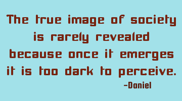 The true image of society is rarely revealed because once it emerges it is too dark to