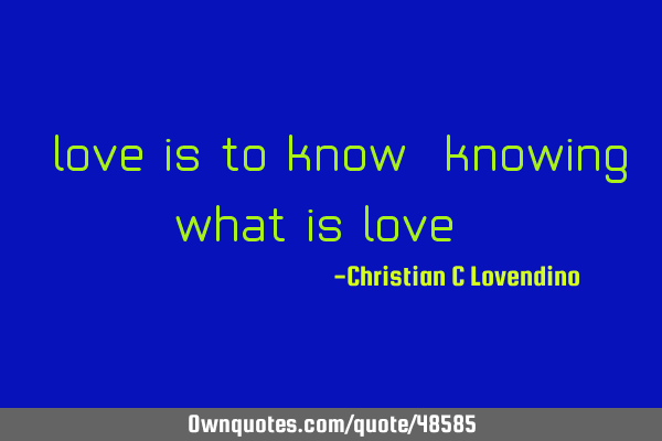 "love is to know,knowing what is love."