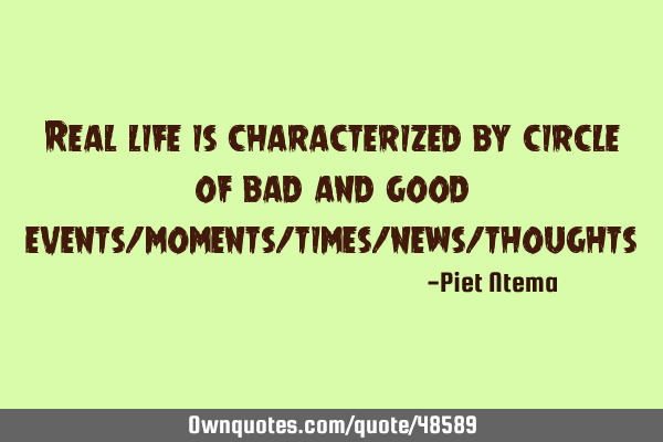 Real life is characterized by circle of bad and good events/moments/times/news/