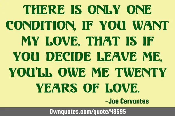 There is only one condition, if you want my love, that is if you decide leave me, you