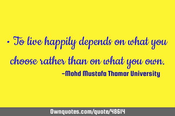 • To live happily depends on what you choose rather than on what you