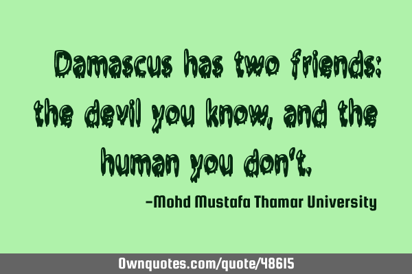 • Damascus has two friends: the devil you know, and the human you don