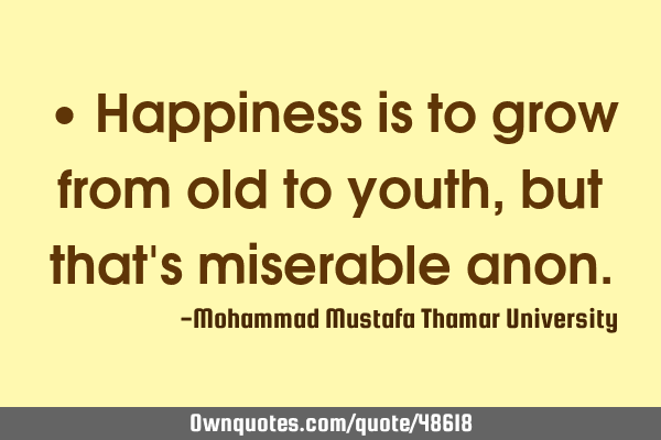 • Happiness is to grow from old to youth, but that