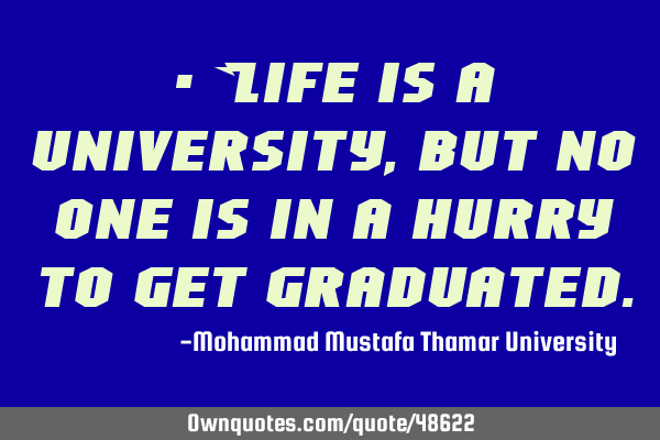 • Life is a university , but no one is in a hurry to get