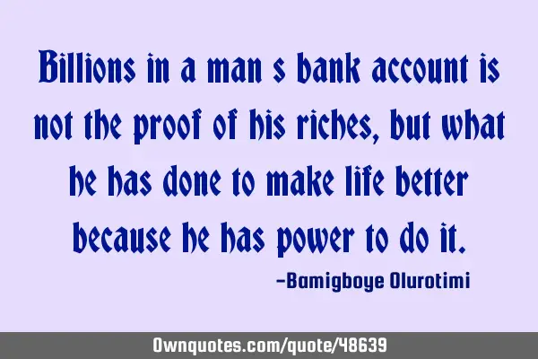 Billions in a man’s bank account is not the proof of his riches, but what he has done to make
