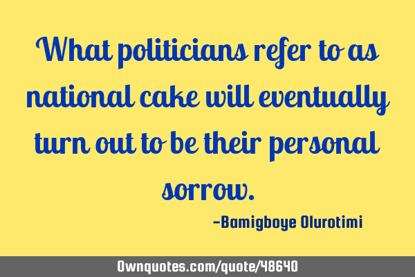 What politicians refer to as national cake will eventually turn out to be their personal