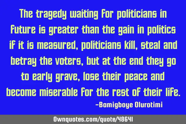 The tragedy waiting for politicians in future is greater than the gain in politics if it is