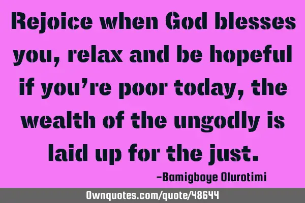 Rejoice when God blesses you, relax and be hopeful if you’re poor today, the wealth of the