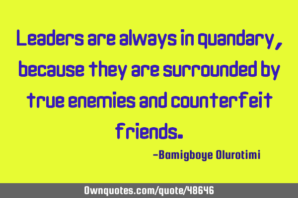 Leaders are always in quandary, because they are surrounded by true enemies and counterfeit