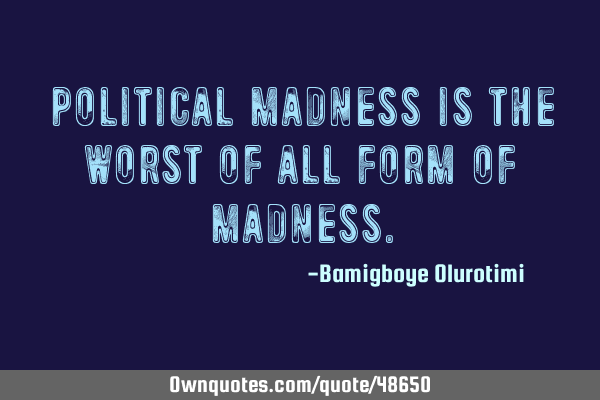 Political madness is the worst of all form of