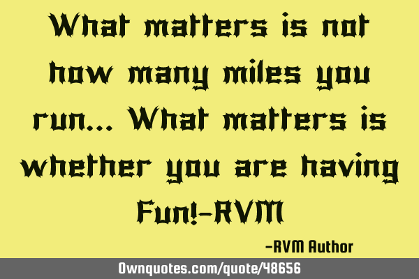 What matters is not how many miles you run… What matters is whether you are having Fun!-RVM