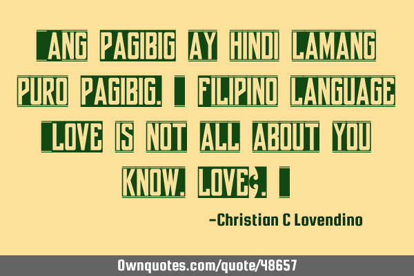 "Ang PAGIBIG ay hindi lamang puro PAGIBIG." Filipino language "LOVE is not all about you know,LOVE?