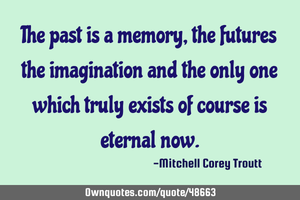 The past is a memory, the futures the imagination and the only one which truly exists of course is