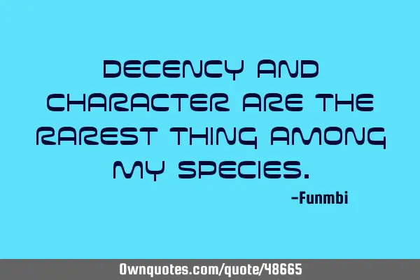 Decency and character are the rarest thing among my