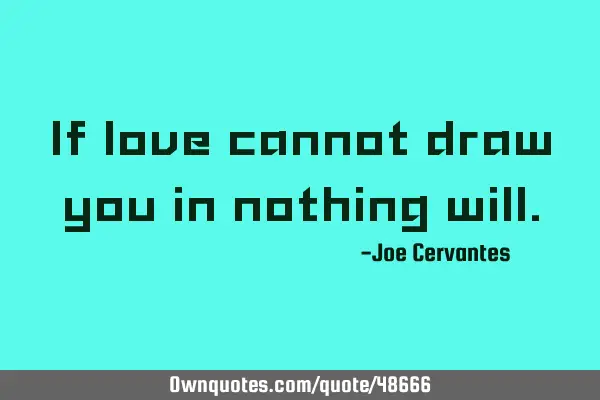 If love cannot draw you in nothing
