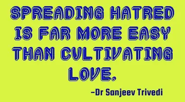 Spreading hatred is far more easy than cultivating love.