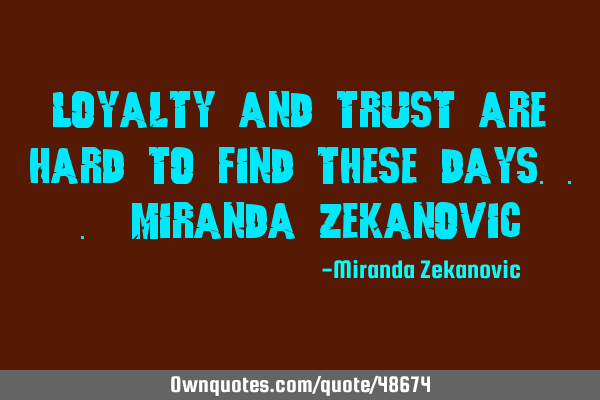 Loyalty and trust are hard to find these days... Miranda Z