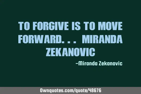 To forgive is to move forward... Miranda Z