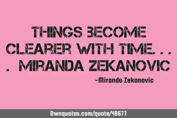 Things become clearer with time.... Miranda Z