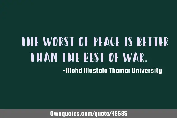 • The worst of peace is better than the best of