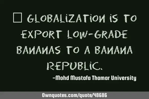• Globalization is to export low-grade bananas to a Banana R