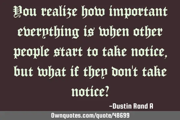 You realize how important everything is when other people start to take notice, but what if they