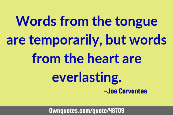 Words from the tongue are temporarily, but words from the heart are
