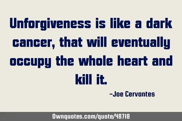 Unforgiveness is like a dark cancer, that will eventually occupy the whole heart and kill