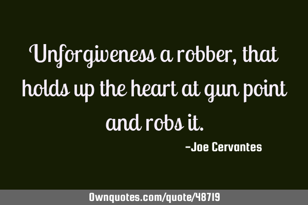 Unforgiveness a robber, that holds up the heart at gun point and robs