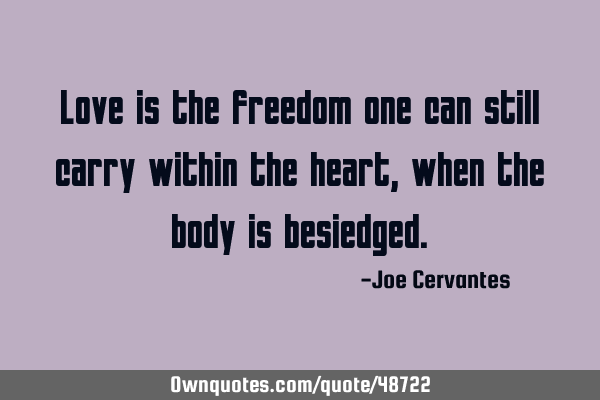 Love is the freedom one can still carry within the heart, when the body is