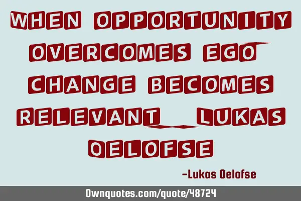 When opportunity overcomes ego, change becomes relevant. - Lukas O