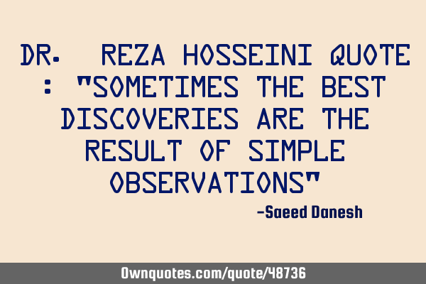 Dr. Reza Hosseini quote : "Sometimes the best discoveries are the result of simple observations"