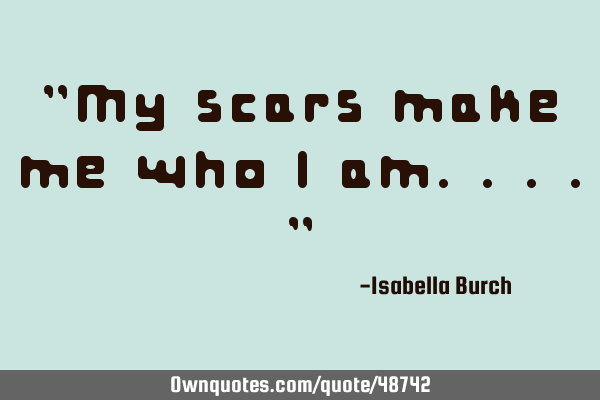 "My scars make me who I am...."