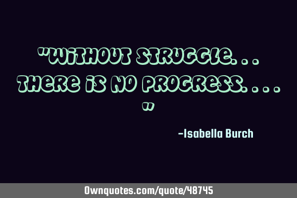 "Without struggle...there is no progress...."
