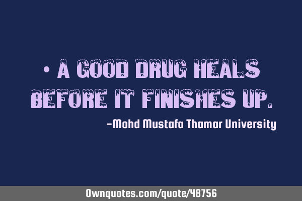 • A good drug heals before it finishes