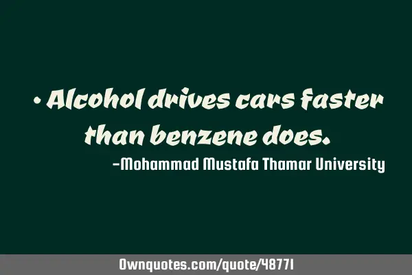 • Alcohol drives cars faster than benzene