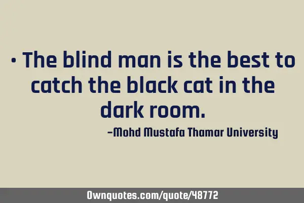 • The blind man is the best to catch the black cat in the dark