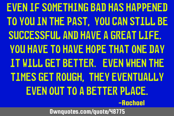 Even if something bad has happened to you in the past, you can still be successful and have a great