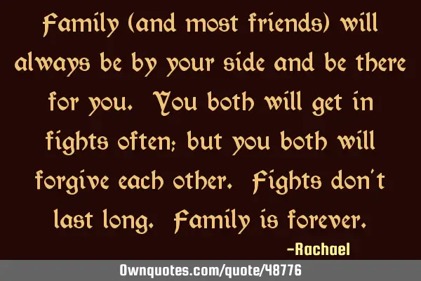 Family (and most friends) will always be by your side and be there for you. You both will get in