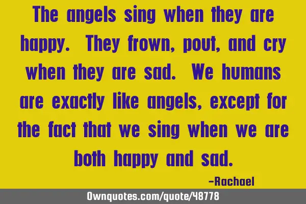 The angels sing when they are happy. They frown, pout, and cry when they are sad. We humans are