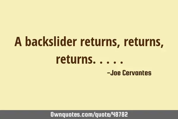 A backslider returns, returns,