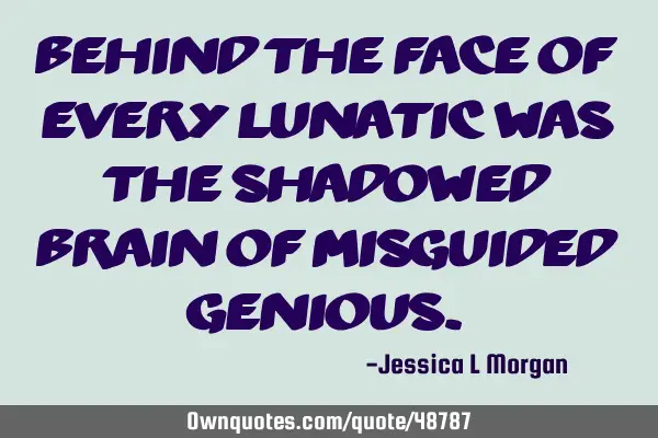 Behind the face of every lunatic was the shadowed brain of misguided