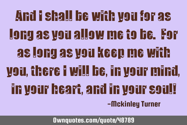 And I shall be with you for as long as you allow me to be. For as long as you keep me with you,