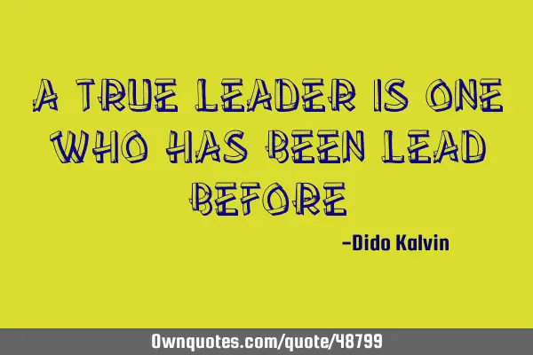 A TRUE LEADER IS ONE WHO HAS BEEN LEAD BEFORE