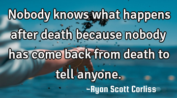 Nobody knows what happens after death because nobody has come back from death to tell