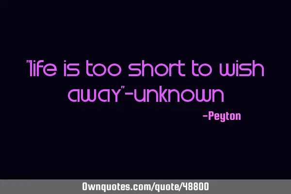 "Life is too short to wish away"-U