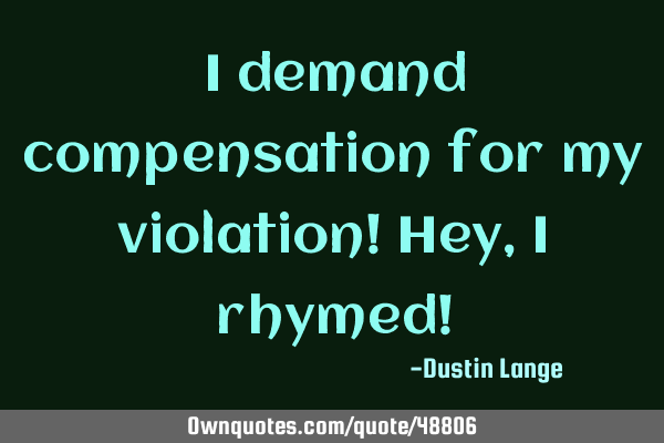 I demand compensation for my violation! Hey, I rhymed!