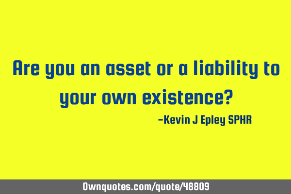 Are you an asset or a liability to your own existence?